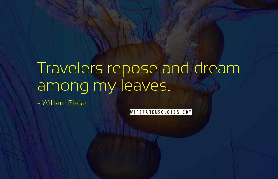 William Blake Quotes: Travelers repose and dream among my leaves.