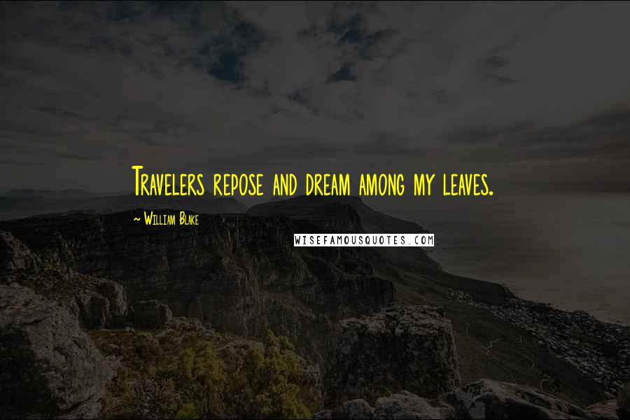 William Blake Quotes: Travelers repose and dream among my leaves.