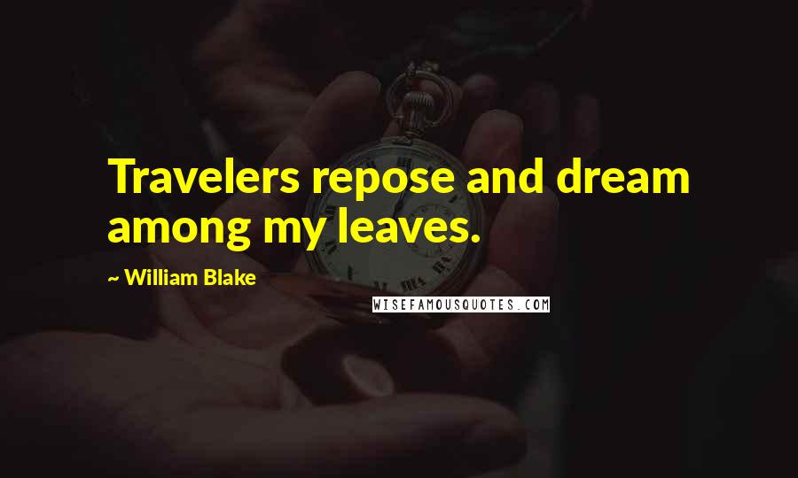 William Blake Quotes: Travelers repose and dream among my leaves.
