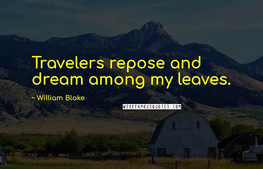 William Blake Quotes: Travelers repose and dream among my leaves.