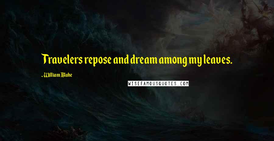 William Blake Quotes: Travelers repose and dream among my leaves.