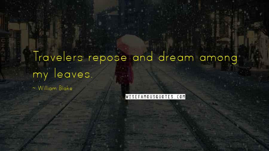 William Blake Quotes: Travelers repose and dream among my leaves.