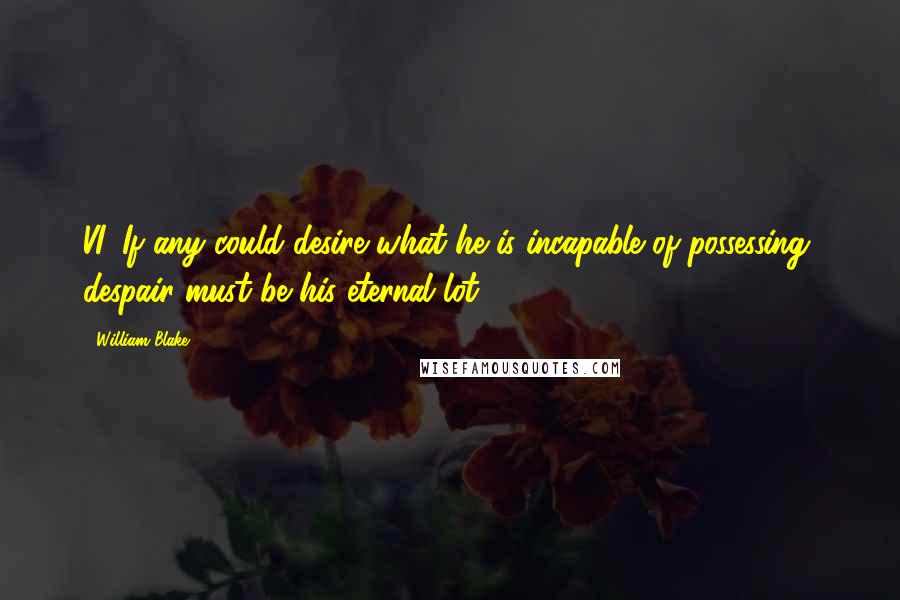 William Blake Quotes: VI. If any could desire what he is incapable of possessing, despair must be his eternal lot.