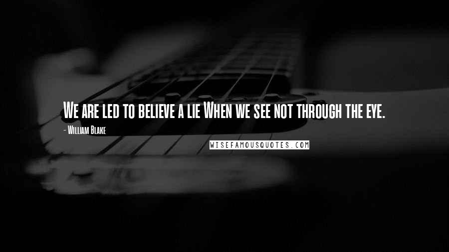 William Blake Quotes: We are led to believe a lie When we see not through the eye.