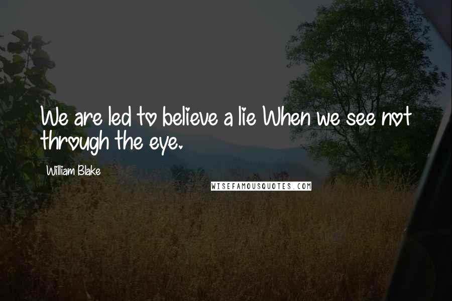 William Blake Quotes: We are led to believe a lie When we see not through the eye.