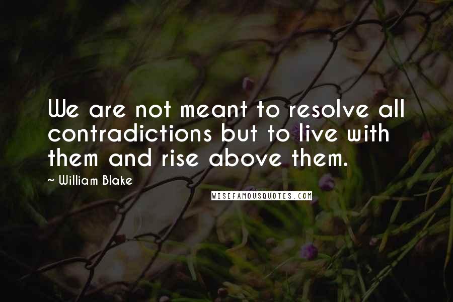 William Blake Quotes: We are not meant to resolve all contradictions but to live with them and rise above them.