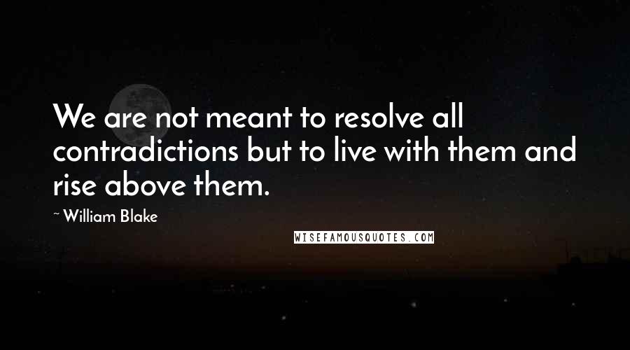 William Blake Quotes: We are not meant to resolve all contradictions but to live with them and rise above them.