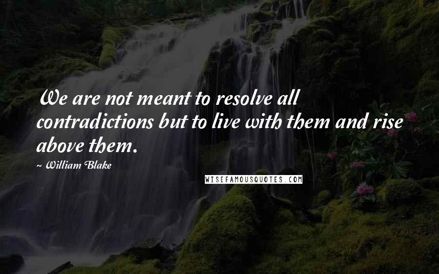 William Blake Quotes: We are not meant to resolve all contradictions but to live with them and rise above them.