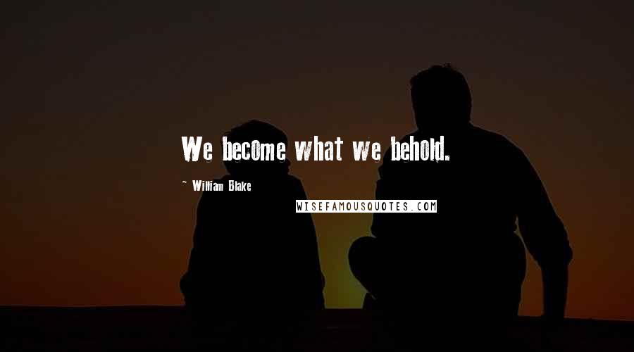 William Blake Quotes: We become what we behold.