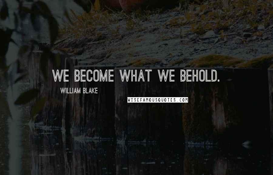 William Blake Quotes: We become what we behold.