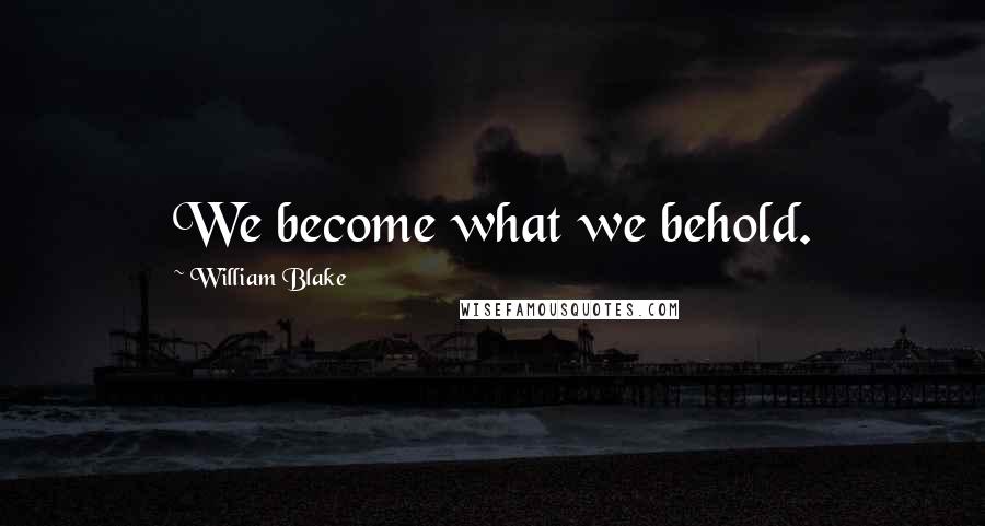 William Blake Quotes: We become what we behold.