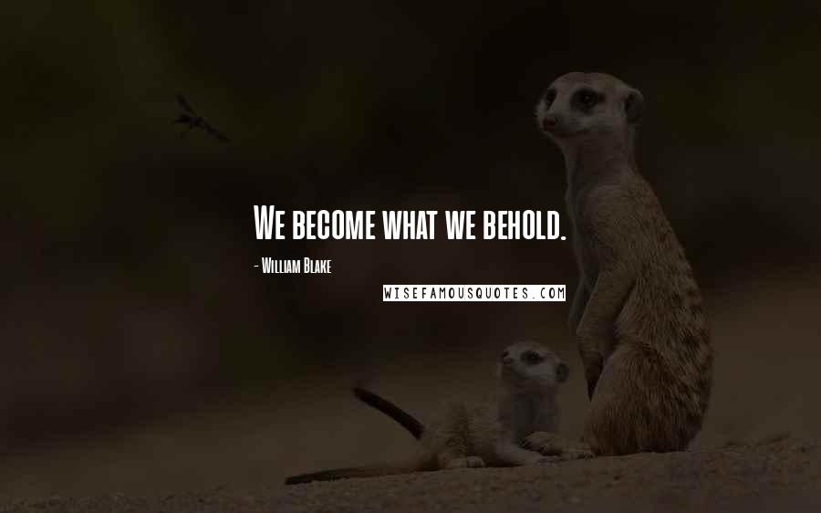 William Blake Quotes: We become what we behold.