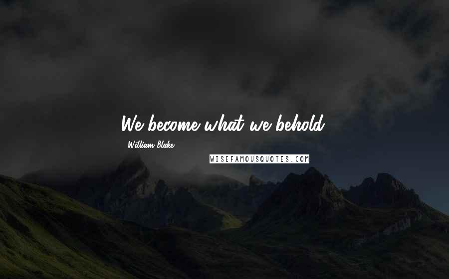 William Blake Quotes: We become what we behold.