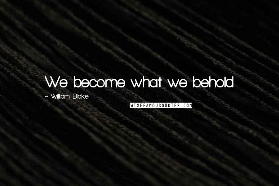 William Blake Quotes: We become what we behold.