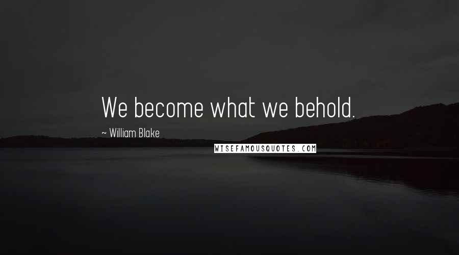 William Blake Quotes: We become what we behold.