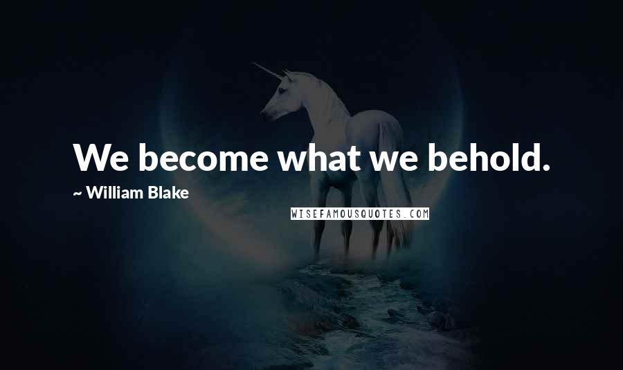 William Blake Quotes: We become what we behold.