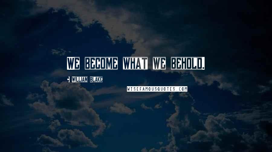 William Blake Quotes: We become what we behold.