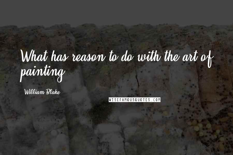 William Blake Quotes: What has reason to do with the art of painting?