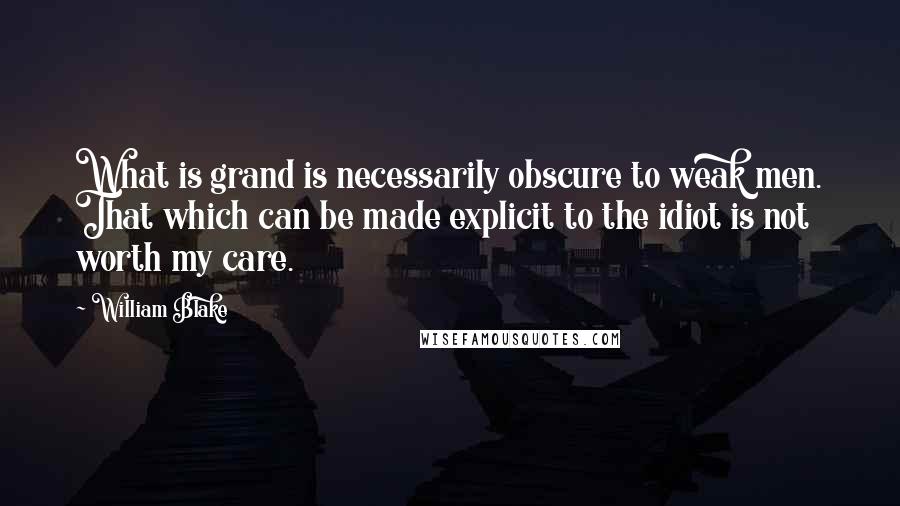 William Blake Quotes: What is grand is necessarily obscure to weak men. That which can be made explicit to the idiot is not worth my care.