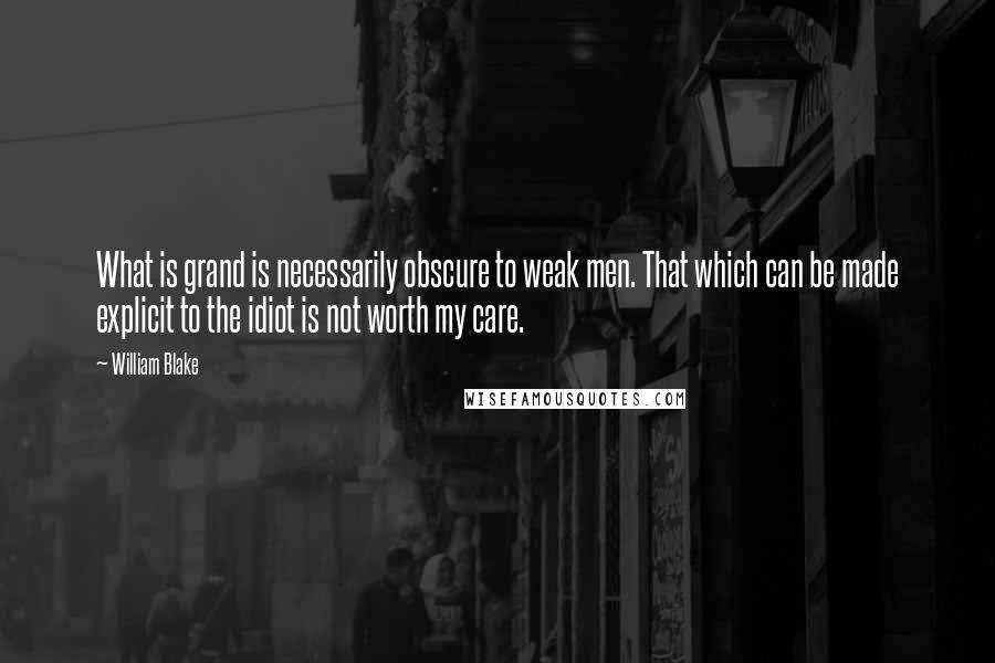 William Blake Quotes: What is grand is necessarily obscure to weak men. That which can be made explicit to the idiot is not worth my care.