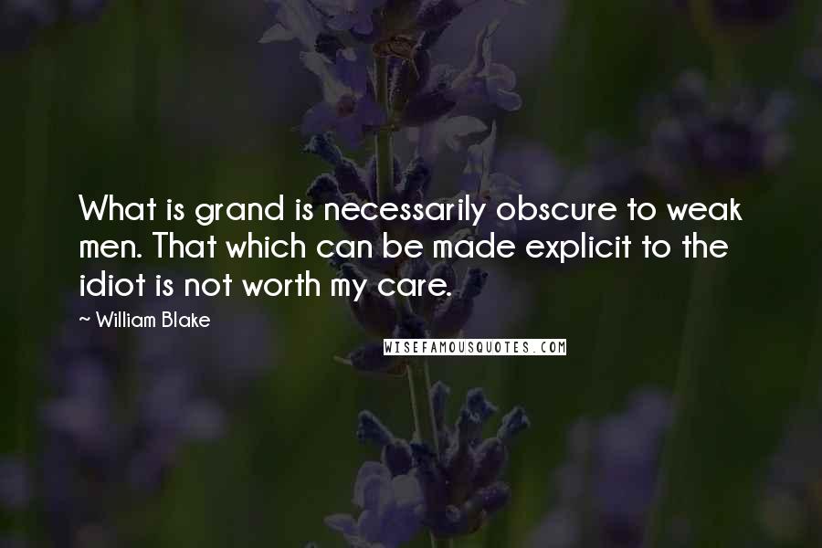 William Blake Quotes: What is grand is necessarily obscure to weak men. That which can be made explicit to the idiot is not worth my care.