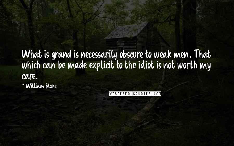 William Blake Quotes: What is grand is necessarily obscure to weak men. That which can be made explicit to the idiot is not worth my care.