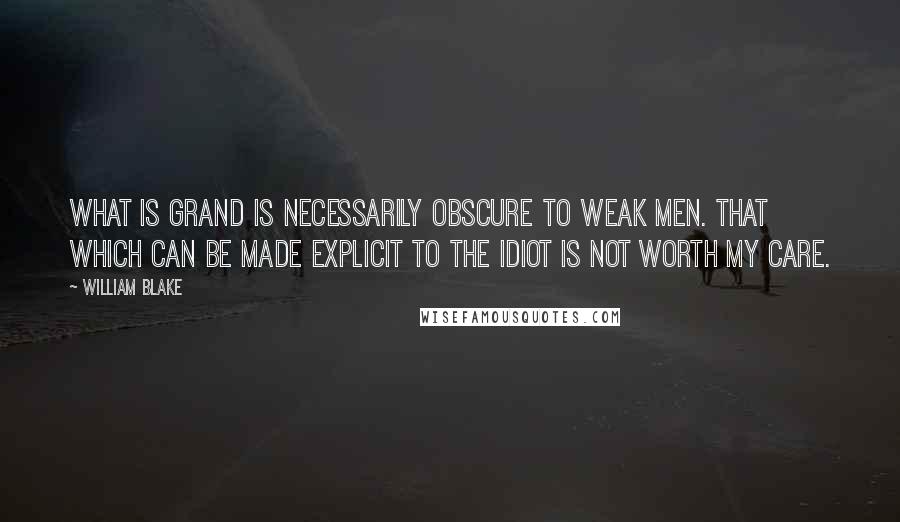 William Blake Quotes: What is grand is necessarily obscure to weak men. That which can be made explicit to the idiot is not worth my care.