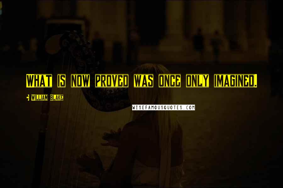 William Blake Quotes: What is now proved was once only imagined.