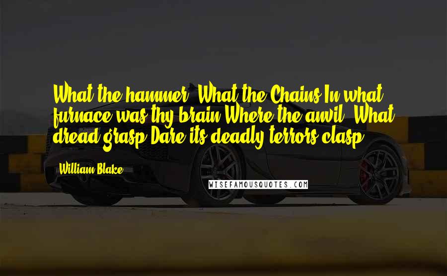 William Blake Quotes: What the hammer? What the Chains?In what furnace was thy brain?Where the anvil? What dread grasp?Dare its deadly terrors clasp?