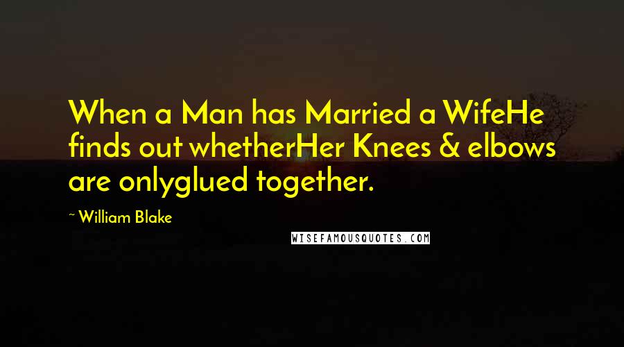 William Blake Quotes: When a Man has Married a WifeHe finds out whetherHer Knees & elbows are onlyglued together.