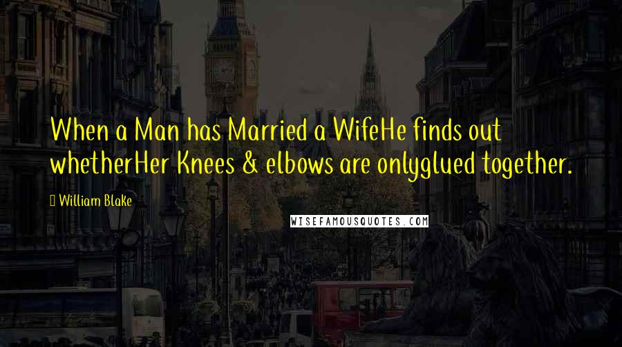 William Blake Quotes: When a Man has Married a WifeHe finds out whetherHer Knees & elbows are onlyglued together.