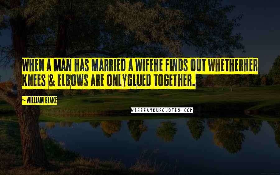 William Blake Quotes: When a Man has Married a WifeHe finds out whetherHer Knees & elbows are onlyglued together.