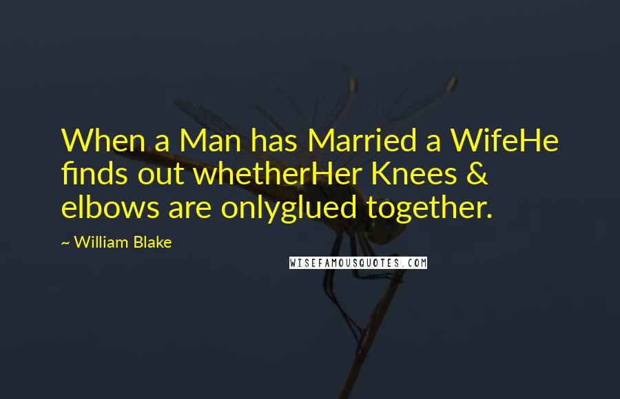 William Blake Quotes: When a Man has Married a WifeHe finds out whetherHer Knees & elbows are onlyglued together.