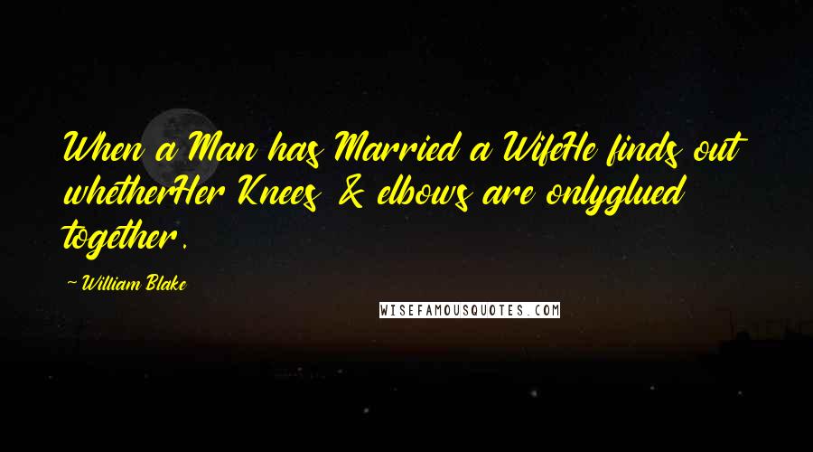 William Blake Quotes: When a Man has Married a WifeHe finds out whetherHer Knees & elbows are onlyglued together.