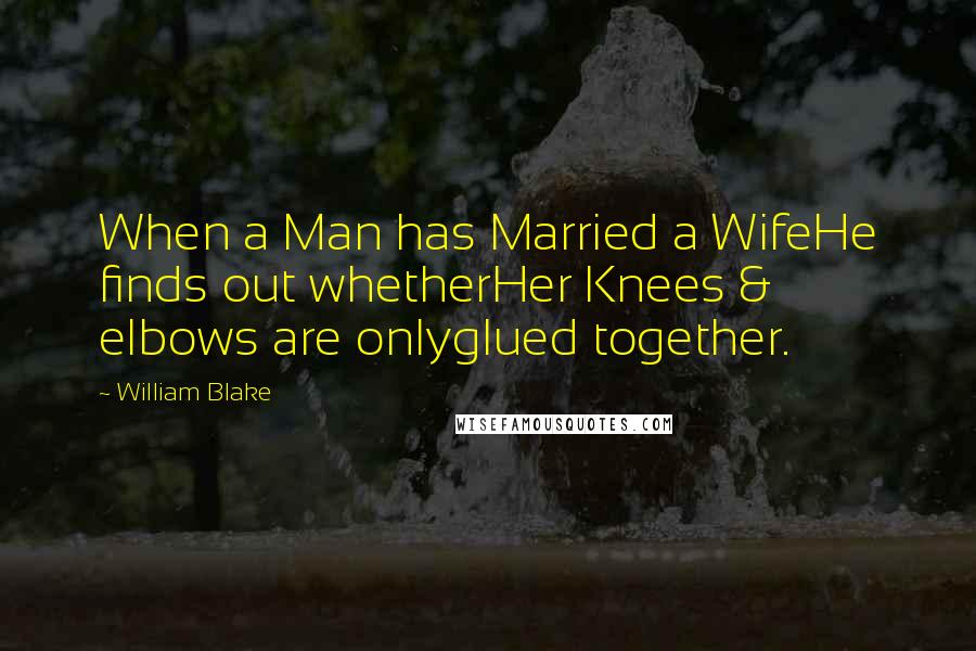 William Blake Quotes: When a Man has Married a WifeHe finds out whetherHer Knees & elbows are onlyglued together.