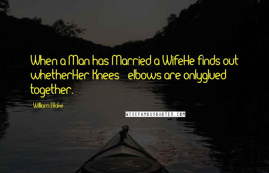 William Blake Quotes: When a Man has Married a WifeHe finds out whetherHer Knees & elbows are onlyglued together.