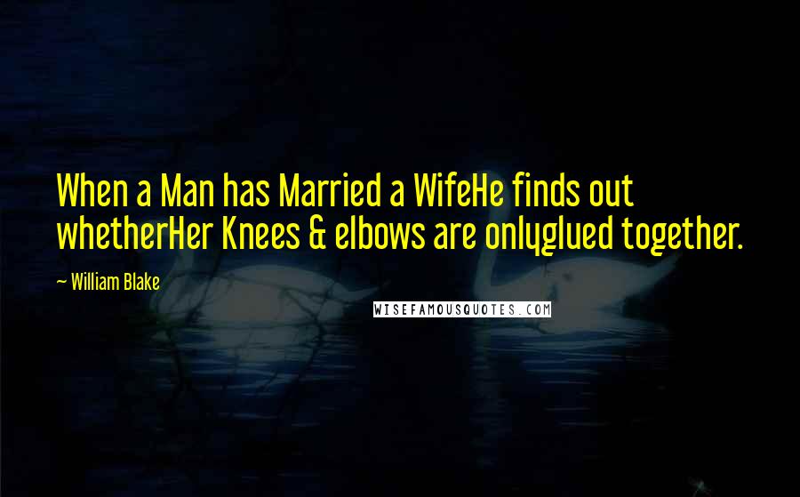 William Blake Quotes: When a Man has Married a WifeHe finds out whetherHer Knees & elbows are onlyglued together.