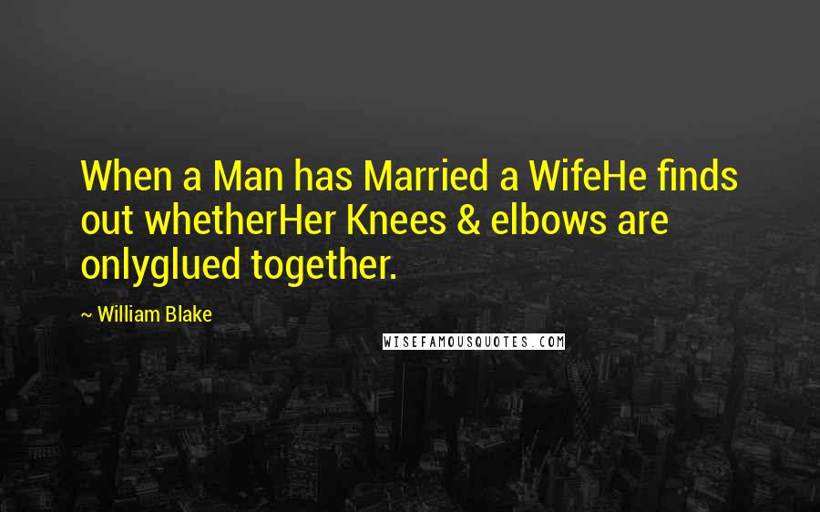 William Blake Quotes: When a Man has Married a WifeHe finds out whetherHer Knees & elbows are onlyglued together.