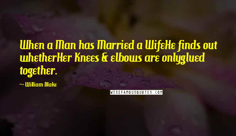 William Blake Quotes: When a Man has Married a WifeHe finds out whetherHer Knees & elbows are onlyglued together.