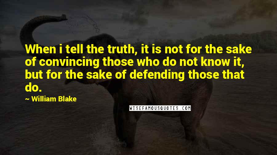 William Blake Quotes: When i tell the truth, it is not for the sake of convincing those who do not know it, but for the sake of defending those that do.