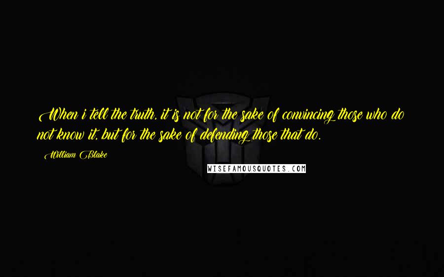 William Blake Quotes: When i tell the truth, it is not for the sake of convincing those who do not know it, but for the sake of defending those that do.