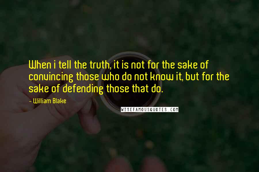 William Blake Quotes: When i tell the truth, it is not for the sake of convincing those who do not know it, but for the sake of defending those that do.
