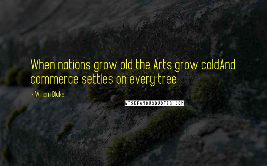 William Blake Quotes: When nations grow old the Arts grow coldAnd commerce settles on every tree