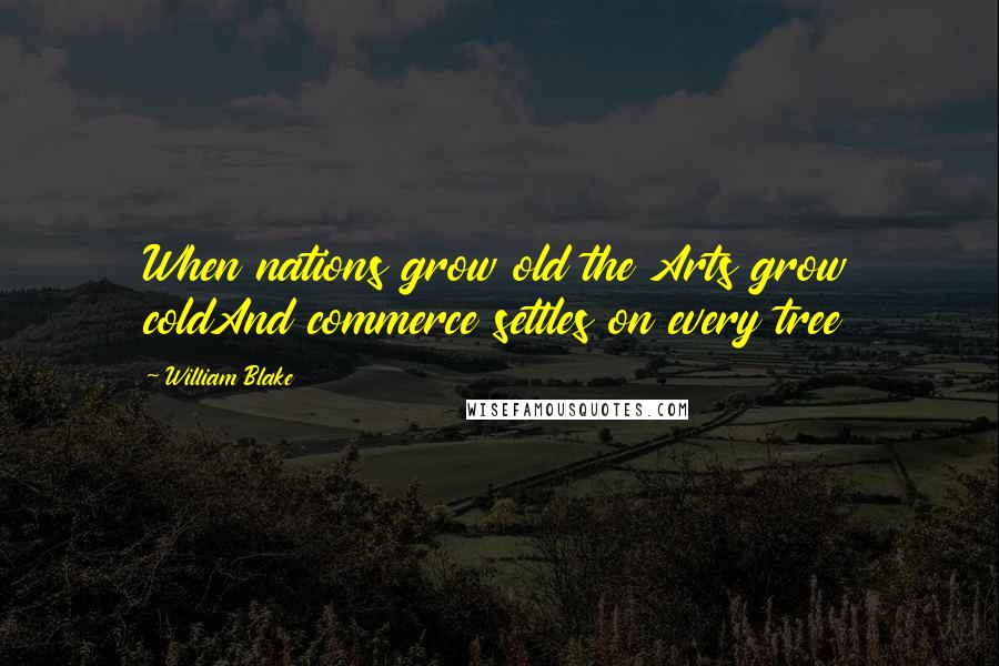 William Blake Quotes: When nations grow old the Arts grow coldAnd commerce settles on every tree