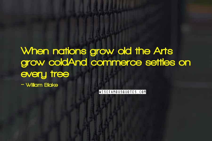 William Blake Quotes: When nations grow old the Arts grow coldAnd commerce settles on every tree