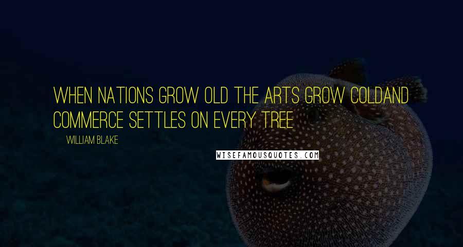 William Blake Quotes: When nations grow old the Arts grow coldAnd commerce settles on every tree