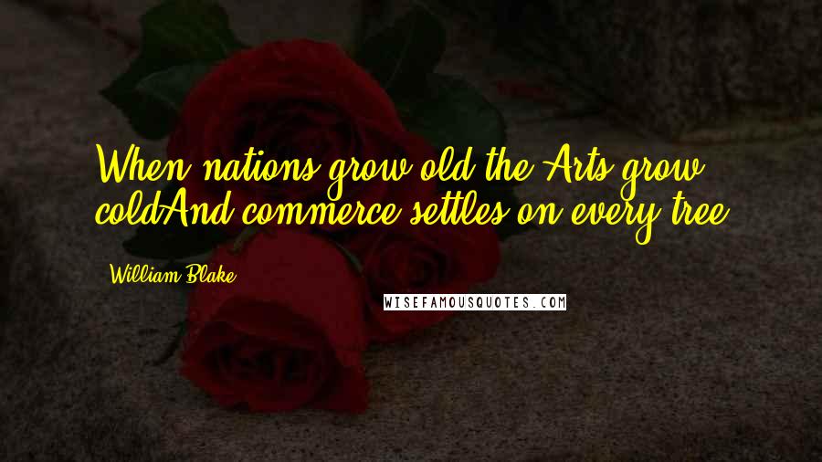 William Blake Quotes: When nations grow old the Arts grow coldAnd commerce settles on every tree