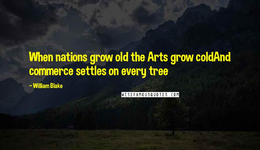 William Blake Quotes: When nations grow old the Arts grow coldAnd commerce settles on every tree