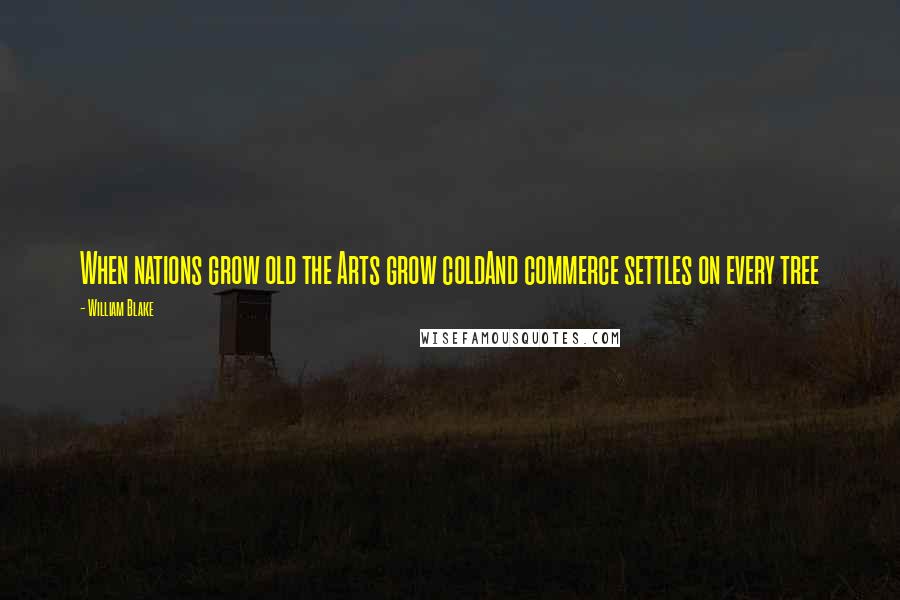 William Blake Quotes: When nations grow old the Arts grow coldAnd commerce settles on every tree