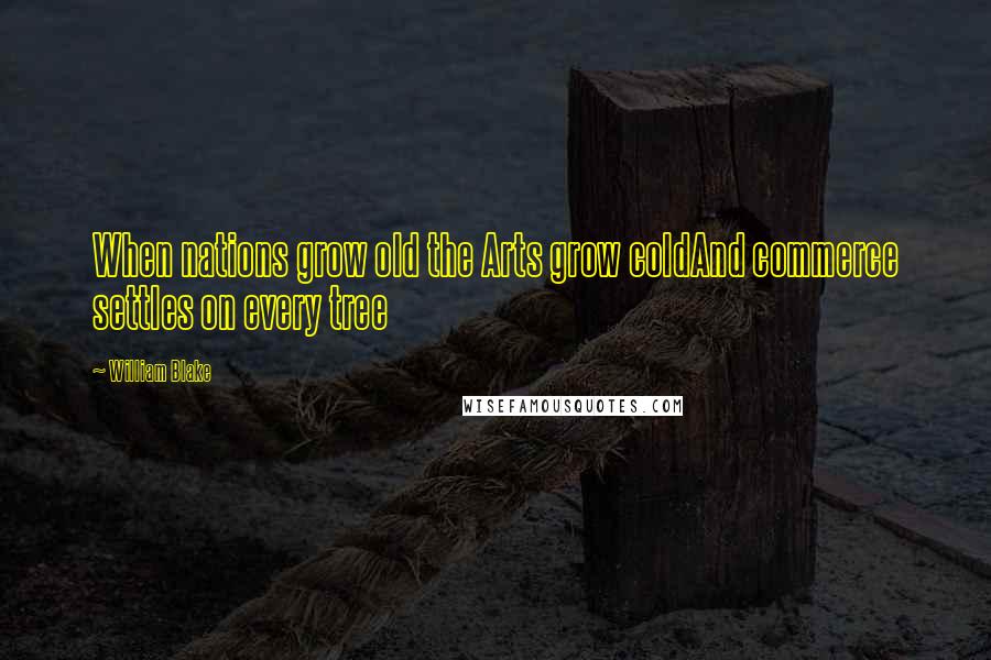 William Blake Quotes: When nations grow old the Arts grow coldAnd commerce settles on every tree